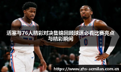 活塞与76人精彩对决集锦回顾球迷必看比赛亮点与精彩瞬间